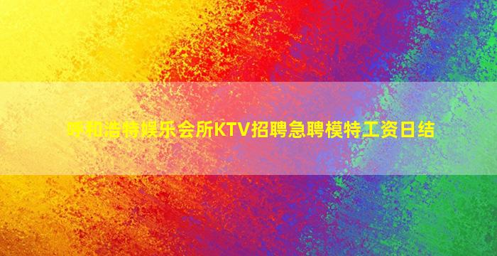 呼和浩特娱乐会所KTV招聘急聘模特工资日结
