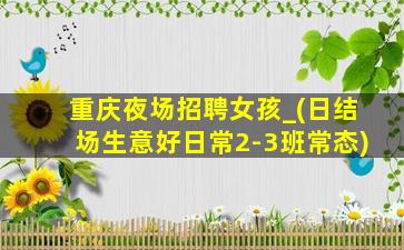重庆夜场招聘女孩_(日结场生意好日常2-3班常态)